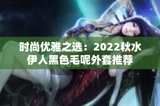 时尚优雅之选：2022秋水伊人黑色毛呢外套推荐