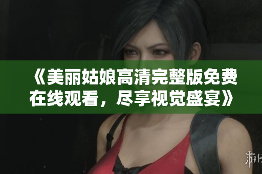 《美丽姑娘高清完整版免费在线观看，尽享视觉盛宴》