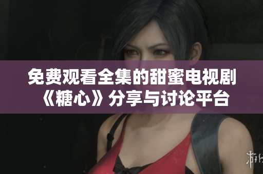 免费观看全集的甜蜜电视剧《糖心》分享与讨论平台