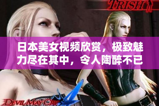 日本美女视频欣赏，极致魅力尽在其中，令人陶醉不已