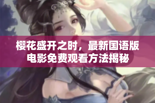 樱花盛开之时，最新国语版电影免费观看方法揭秘