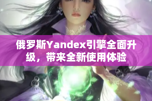 俄罗斯Yandex引擎全面升级，带来全新使用体验