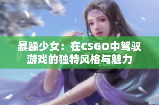 暴躁少女：在CSGO中驾驭游戏的独特风格与魅力