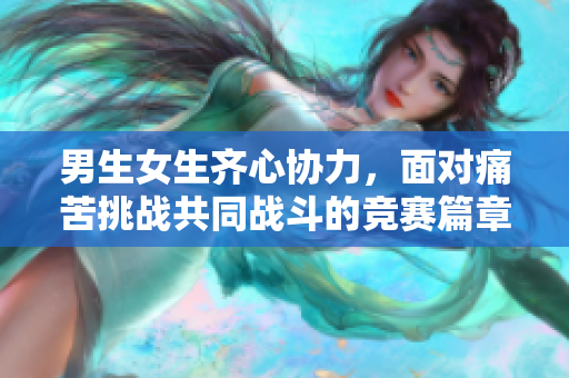男生女生齐心协力，面对痛苦挑战共同战斗的竞赛篇章