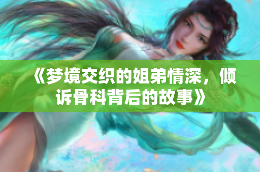《梦境交织的姐弟情深，倾诉骨科背后的故事》