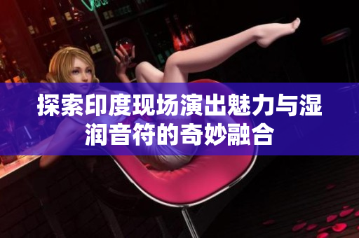 探索印度现场演出魅力与湿润音符的奇妙融合