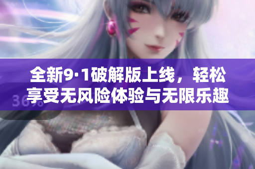 全新9·1破解版上线，轻松享受无风险体验与无限乐趣