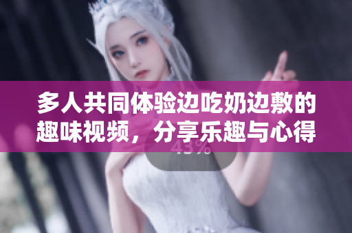 多人共同体验边吃奶边敷的趣味视频，分享乐趣与心得