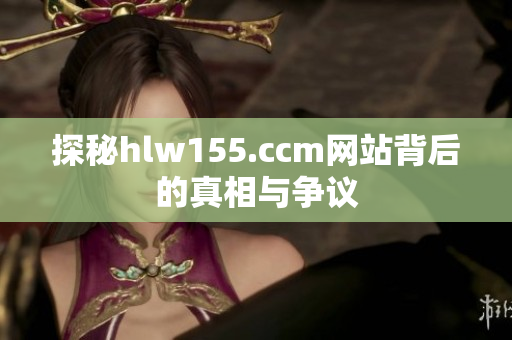 探秘hlw155.ccm网站背后的真相与争议