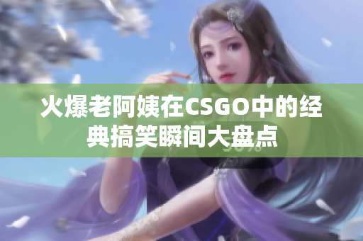 火爆老阿姨在CSGO中的经典搞笑瞬间大盘点