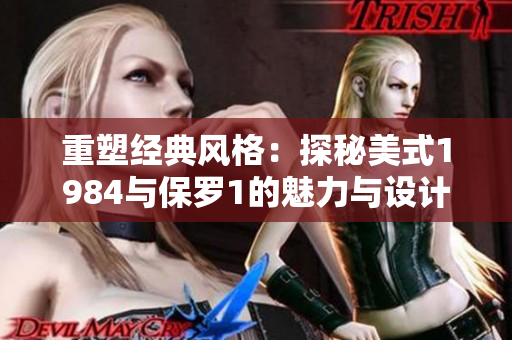 重塑经典风格：探秘美式1984与保罗1的魅力与设计灵感