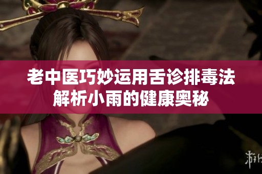 老中医巧妙运用舌诊排毒法解析小雨的健康奥秘