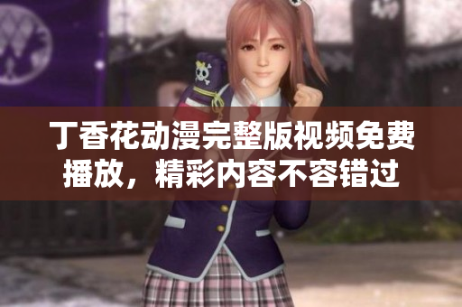 丁香花动漫完整版视频免费播放，精彩内容不容错过