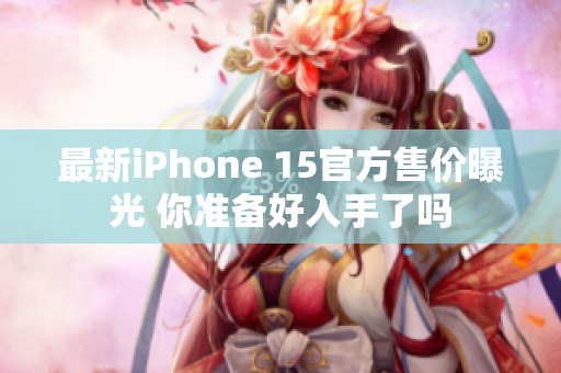 最新iPhone 15官方售价曝光 你准备好入手了吗