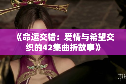 《命运交错：爱情与希望交织的42集曲折故事》