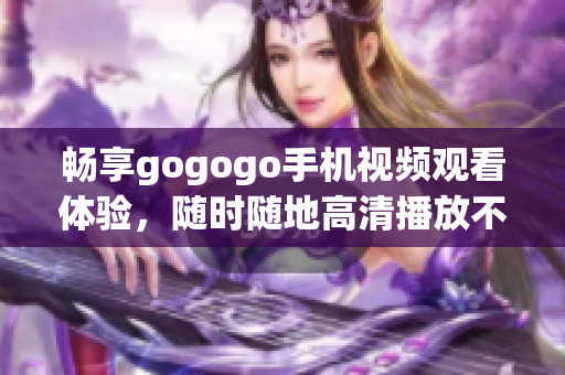 畅享gogogo手机视频观看体验，随时随地高清播放不再难
