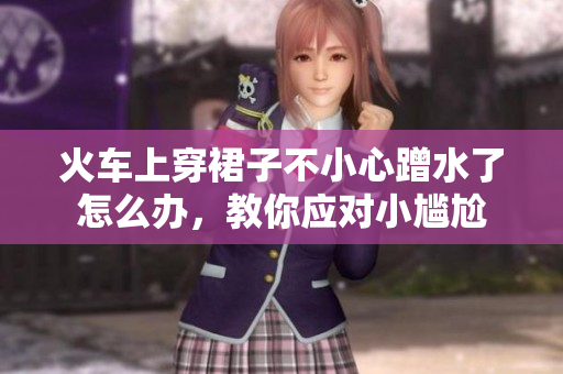 火车上穿裙子不小心蹭水了怎么办，教你应对小尴尬