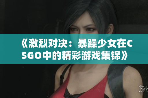 《激烈对决：暴躁少女在CSGO中的精彩游戏集锦》
