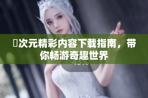 囧次元精彩内容下载指南，带你畅游奇趣世界