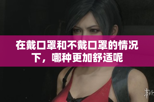 在戴口罩和不戴口罩的情况下，哪种更加舒适呢