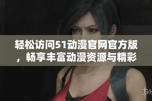 轻松访问51动漫官网官方版，畅享丰富动漫资源与精彩内容