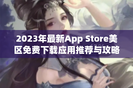 2023年最新App Store美区免费下载应用推荐与攻略