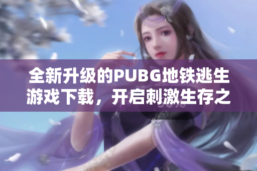 全新升级的PUBG地铁逃生游戏下载，开启刺激生存之旅！