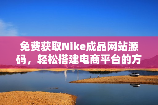 免费获取Nike成品网站源码，轻松搭建电商平台的方法分享