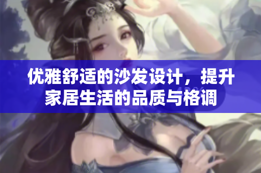 优雅舒适的沙发设计，提升家居生活的品质与格调