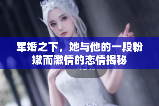 军婚之下，她与他的一段粉嫩而激情的恋情揭秘
