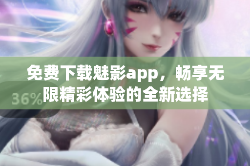免费下载魅影app，畅享无限精彩体验的全新选择