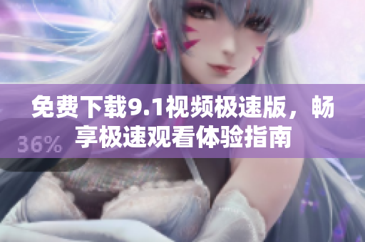 免费下载9.1视频极速版，畅享极速观看体验指南