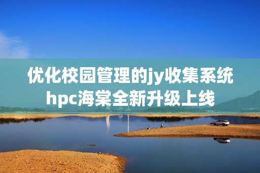 优化校园管理的jy收集系统hpc海棠全新升级上线