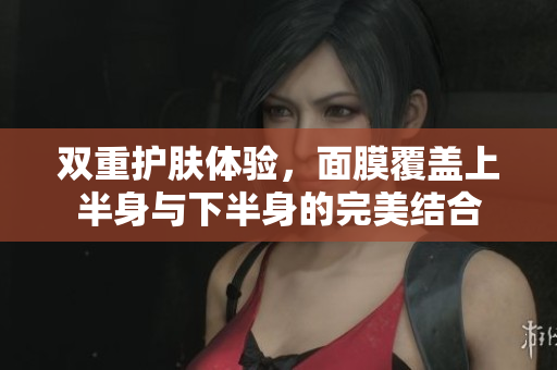 双重护肤体验，面膜覆盖上半身与下半身的完美结合