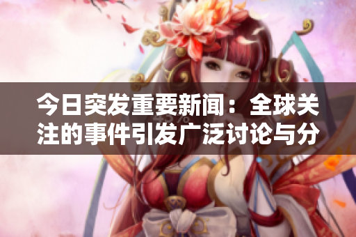 今日突发重要新闻：全球关注的事件引发广泛讨论与分析