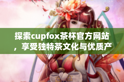 探索cupfox茶杯官方网站，享受独特茶文化与优质产品体验