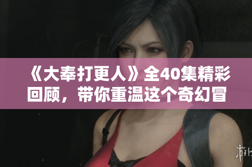 《大奉打更人》全40集精彩回顾，带你重温这个奇幻冒险故事