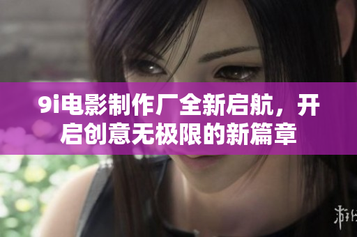9i电影制作厂全新启航，开启创意无极限的新篇章