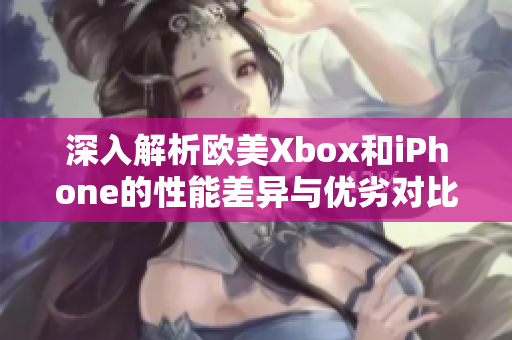 深入解析欧美Xbox和iPhone的性能差异与优劣对比