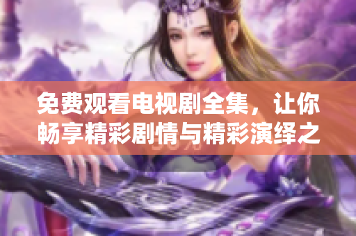 免费观看电视剧全集，让你畅享精彩剧情与精彩演绎之旅