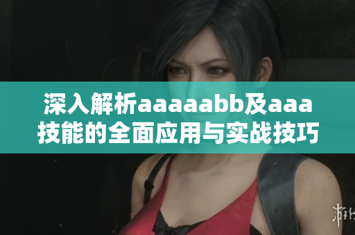 深入解析aaaaabb及aaa技能的全面应用与实战技巧