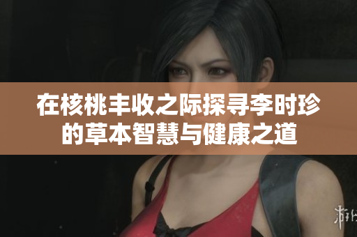 在核桃丰收之际探寻李时珍的草本智慧与健康之道