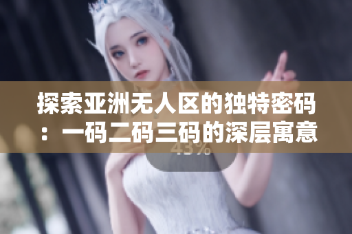 探索亚洲无人区的独特密码：一码二码三码的深层寓意揭秘