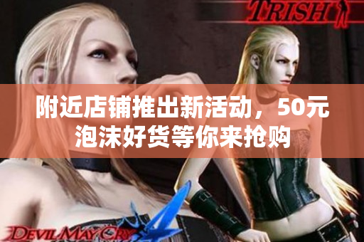 附近店铺推出新活动，50元泡沫好货等你来抢购