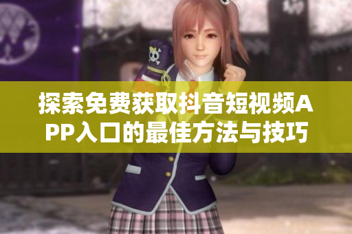 探索免费获取抖音短视频APP入口的最佳方法与技巧