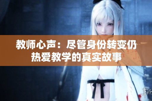 教师心声：尽管身份转变仍热爱教学的真实故事