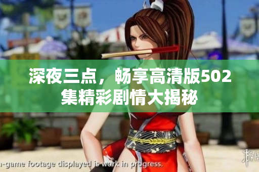 深夜三点，畅享高清版502集精彩剧情大揭秘