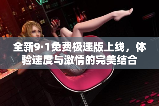 全新9·1免费极速版上线，体验速度与激情的完美结合
