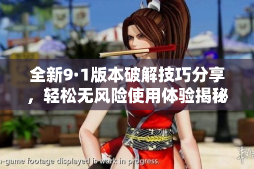 全新9·1版本破解技巧分享，轻松无风险使用体验揭秘