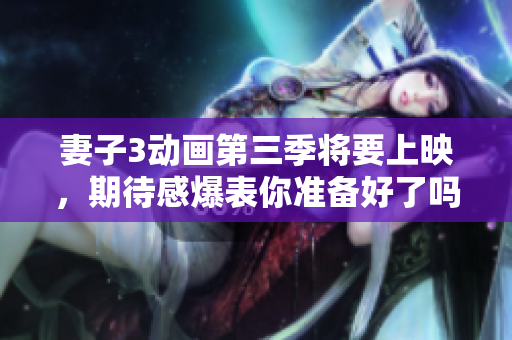妻子3动画第三季将要上映，期待感爆表你准备好了吗